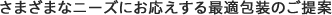 さまざまなニーズにお応えする最適包装のご提案
