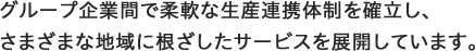 グループ企業間で柔軟な生産連携体制を確立し、さまざまな地域に根ざしたサービスを展開しています。